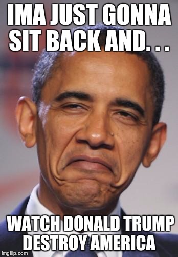 obamas funny face | IMA JUST GONNA SIT BACK AND. . . WATCH DONALD TRUMP DESTROY AMERICA | image tagged in obamas funny face | made w/ Imgflip meme maker