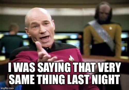 Picard Wtf Meme | I WAS SAYING THAT VERY SAME THING LAST NIGHT | image tagged in memes,picard wtf | made w/ Imgflip meme maker