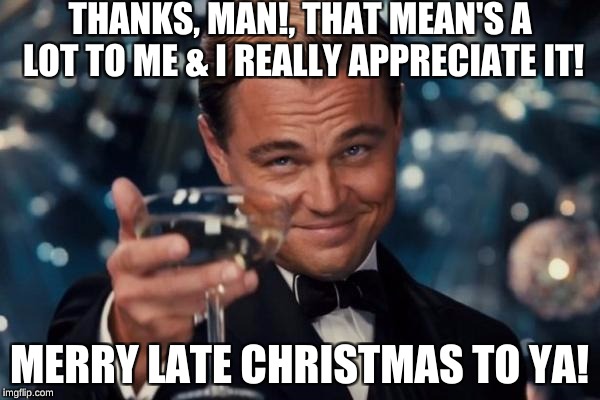 Leonardo Dicaprio Cheers Meme | THANKS, MAN!, THAT MEAN'S A LOT TO ME & I REALLY APPRECIATE IT! MERRY LATE CHRISTMAS TO YA! | image tagged in memes,leonardo dicaprio cheers | made w/ Imgflip meme maker