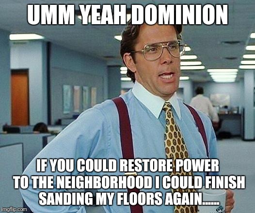 office space | UMM YEAH DOMINION; IF YOU COULD RESTORE POWER TO THE NEIGHBORHOOD I COULD FINISH SANDING MY FLOORS AGAIN...... | image tagged in office space | made w/ Imgflip meme maker