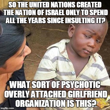 It's Time To Break Up | SO THE UNITED NATIONS CREATED THE NATION OF ISRAEL ONLY TO SPEND ALL THE YEARS SINCE INSULTING IT? WHAT SORT OF PSYCHOTIC OVERLY ATTACHED GIRLFRIEND ORGANIZATION IS THIS? | image tagged in memes,third world skeptical kid | made w/ Imgflip meme maker