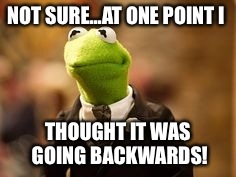 NOT SURE...AT ONE POINT I THOUGHT IT WAS GOING BACKWARDS! | made w/ Imgflip meme maker