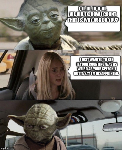 Yoda Driving | I, II, III, IV, V, VI, VII, VIII, IX. HOW I COUNT, THAT IS. WHY ASK DO YOU? I JUST WANTED TO SEE IF YOUR COUNTING WAS AS WEIRD AS YOUR SPEECH. I GOTTA SAY I’M DISAPPOINTED. | image tagged in yoda driving | made w/ Imgflip meme maker