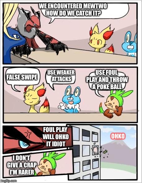 Pokemon board meeting | WE ENCOUNTERED MEWTWO HOW DO WE CATCH IT? FALSE SWIPE; USE WEAKER ATTACKS; USE FOUL PLAY AND THROW A POKE BALL; FOUL PLAY WILL OHKO IT IDIOT; OHKO; I DON'T GIVE A CRAP I'M RARER | image tagged in pokemon board meeting | made w/ Imgflip meme maker