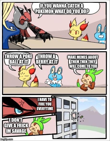 Pokemon board meeting | IF YOU WANNA CATCH A POKEMON WHAT DO YOU DO? THROW A BERRY AT IT; MAKE MEMES ABOUT THEM THEN THEY WILL COME TO YOU; THROW A POKE BALL AT IT; I HAVE TO FIRE YOU EVERYTIME; I DON'T GIVE A FRICK IM SAVAGE | image tagged in pokemon board meeting | made w/ Imgflip meme maker