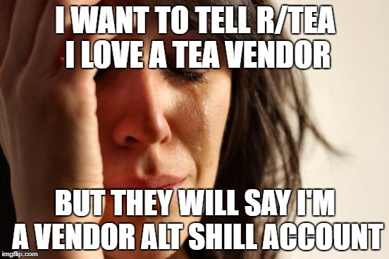 First World Problems Meme | I WANT TO TELL R/TEA I LOVE A TEA VENDOR; BUT THEY WILL SAY I'M A VENDOR ALT SHILL ACCOUNT | image tagged in memes,first world problems | made w/ Imgflip meme maker