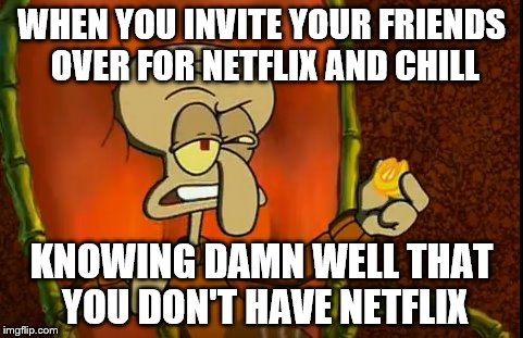 Squidward with Netflix and Chill | WHEN YOU INVITE YOUR FRIENDS OVER FOR NETFLIX AND CHILL; KNOWING DAMN WELL THAT YOU DON'T HAVE NETFLIX | image tagged in squidward | made w/ Imgflip meme maker