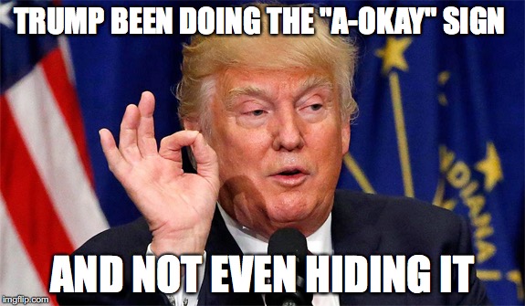 TRUMP BEEN DOING THE "A-OKAY" SIGN; AND NOT EVEN HIDING IT | image tagged in funny memes | made w/ Imgflip meme maker