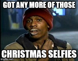 Y'all Got Any More Of That Meme | GOT ANY MORE OF THOSE; CHRISTMAS SELFIES | image tagged in memes,yall got any more of | made w/ Imgflip meme maker