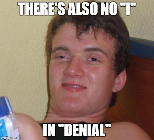 10 Guy Meme | THERE'S ALSO NO "I" IN "DENIAL" | image tagged in memes,10 guy | made w/ Imgflip meme maker