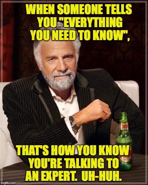 The Most Interesting Man In The World Meme | WHEN SOMEONE TELLS YOU "EVERYTHING YOU NEED TO KNOW", THAT'S HOW YOU KNOW YOU'RE TALKING TO AN EXPERT.  UH-HUH. | image tagged in memes,the most interesting man in the world | made w/ Imgflip meme maker