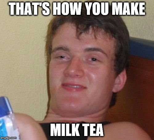 10 Guy Meme | THAT'S HOW YOU MAKE MILK TEA | image tagged in memes,10 guy | made w/ Imgflip meme maker