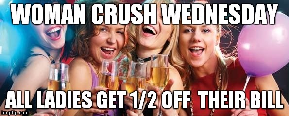 WOMAN CRUSH WEDNESDAY; ALL LADIES GET 1/2 OFF 
THEIR BILL | image tagged in women crush wednesday | made w/ Imgflip meme maker