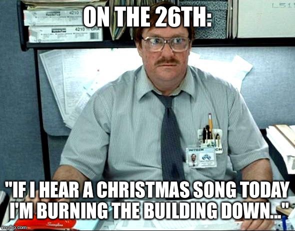 I Was Told There Would Be | ON THE 26TH:; "IF I HEAR A CHRISTMAS SONG TODAY I'M BURNING THE BUILDING DOWN..." | image tagged in memes,i was told there would be | made w/ Imgflip meme maker