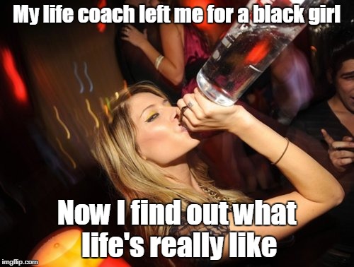 My life coach left me for a black girl Now I find out what life's really like | made w/ Imgflip meme maker