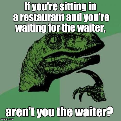 Philosoraptor Meme | If you're sitting in a restaurant and you're waiting for the waiter, aren't you the waiter? | image tagged in memes,philosoraptor | made w/ Imgflip meme maker