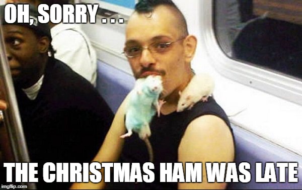OH, SORRY . . . THE CHRISTMAS HAM WAS LATE | made w/ Imgflip meme maker