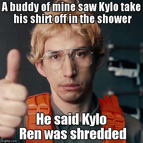 Kylo Ren | A buddy of mine saw Kylo take his shirt off in the shower; He said Kylo Ren was shredded | image tagged in kylo ren | made w/ Imgflip meme maker