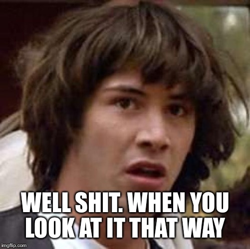 Conspiracy Keanu Meme | WELL SHIT. WHEN YOU LOOK AT IT THAT WAY | image tagged in memes,conspiracy keanu | made w/ Imgflip meme maker
