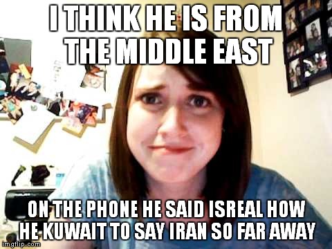 I THINK HE IS FROM THE MIDDLE EAST ON THE PHONE HE SAID ISREAL HOW HE KUWAIT TO SAY IRAN SO FAR AWAY | made w/ Imgflip meme maker