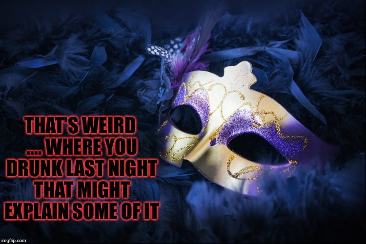 THAT'S WEIRD .... WHERE YOU DRUNK LAST NIGHT THAT MIGHT EXPLAIN SOME OF IT | made w/ Imgflip meme maker