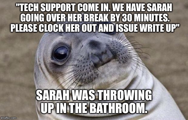 Awkward Moment Sealion Meme | "TECH SUPPORT COME IN. WE HAVE SARAH GOING OVER HER BREAK BY 30 MINUTES. PLEASE CLOCK HER OUT AND ISSUE WRITE UP"; SARAH WAS THROWING UP IN THE BATHROOM. | image tagged in memes,awkward moment sealion,AdviceAnimals | made w/ Imgflip meme maker