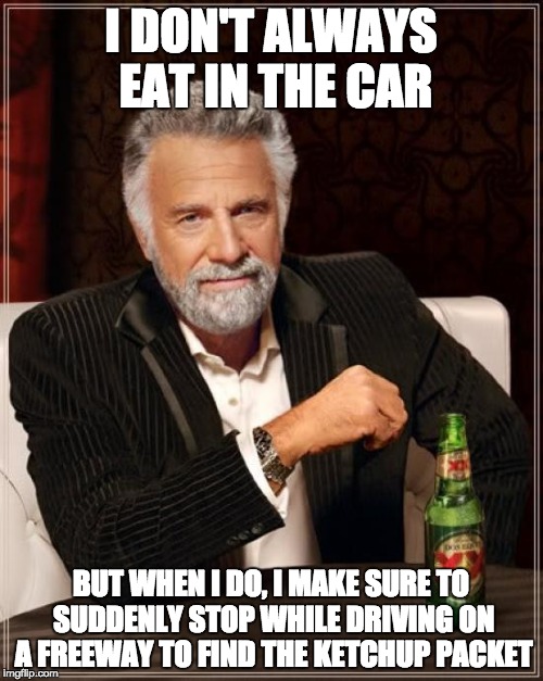 The Most Interesting Man In The World | I DON'T ALWAYS EAT IN THE CAR; BUT WHEN I DO, I MAKE SURE TO SUDDENLY STOP WHILE DRIVING ON A FREEWAY TO FIND THE KETCHUP PACKET | image tagged in memes,the most interesting man in the world,annoying,driving,true,funny | made w/ Imgflip meme maker