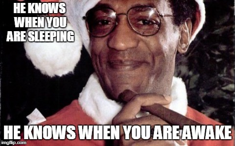 Bill Cosby Santa | HE KNOWS WHEN YOU ARE SLEEPING; HE KNOWS WHEN YOU ARE AWAKE | image tagged in bill cosby santa | made w/ Imgflip meme maker
