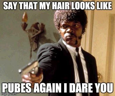 Say That Again I Dare You | SAY THAT MY HAIR LOOKS LIKE; PUBES AGAIN I DARE YOU | image tagged in memes,say that again i dare you | made w/ Imgflip meme maker
