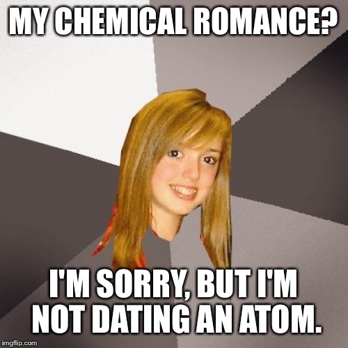 Musically Oblivious 8th Grader Meme | MY CHEMICAL ROMANCE? I'M SORRY, BUT I'M NOT DATING AN ATOM. | image tagged in memes,musically oblivious 8th grader | made w/ Imgflip meme maker