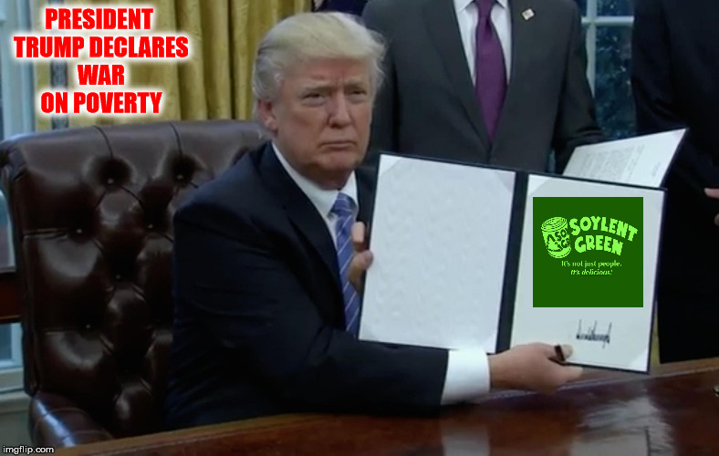 Finally, a solution conservatives can live with | PRESIDENT TRUMP DECLARES WAR ON POVERTY | image tagged in executive order trump,soylent green,poverty | made w/ Imgflip meme maker