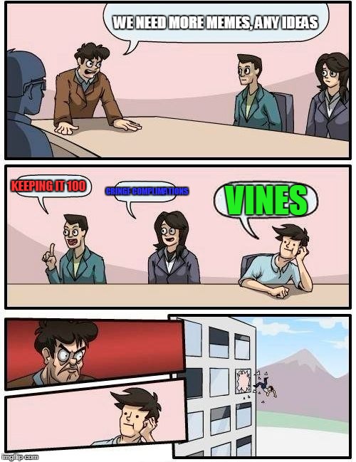 Boardroom Meeting Suggestion Meme | WE NEED MORE MEMES, ANY IDEAS; CRINGE COMPLIMATIONS; KEEPING IT 100; VINES | image tagged in memes,boardroom meeting suggestion | made w/ Imgflip meme maker