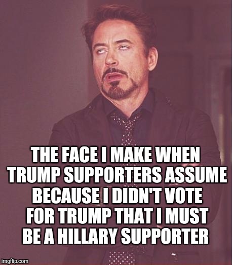 Face You Make Robert Downey Jr Meme | THE FACE I MAKE WHEN TRUMP SUPPORTERS ASSUME BECAUSE I DIDN'T VOTE FOR TRUMP THAT I MUST BE A HILLARY SUPPORTER | image tagged in memes,face you make robert downey jr | made w/ Imgflip meme maker