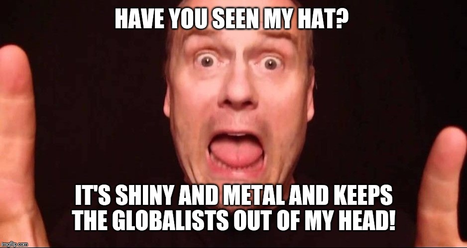 HAVE YOU SEEN MY HAT? IT'S SHINY AND METAL AND KEEPS THE GLOBALISTS OUT OF MY HEAD! | image tagged in freaking out | made w/ Imgflip meme maker