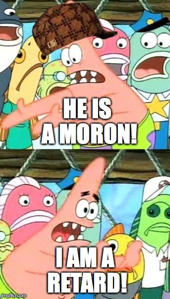 Put It Somewhere Else Patrick | HE IS A MORON! I AM A RETARD! | image tagged in memes,put it somewhere else patrick,scumbag | made w/ Imgflip meme maker