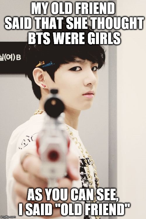 BTS has taken over my life | MY OLD FRIEND SAID THAT SHE THOUGHT BTS WERE GIRLS; AS YOU CAN SEE, I SAID "OLD FRIEND" | image tagged in bts | made w/ Imgflip meme maker