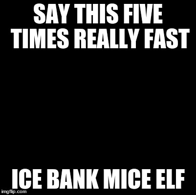 Blank | SAY THIS FIVE TIMES REALLY FAST; ICE BANK MICE ELF | image tagged in blank | made w/ Imgflip meme maker