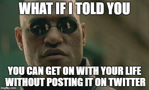 Matrix Morpheus Meme | WHAT IF I TOLD YOU; YOU CAN GET ON WITH YOUR LIFE WITHOUT POSTING IT ON TWITTER | image tagged in memes,matrix morpheus | made w/ Imgflip meme maker