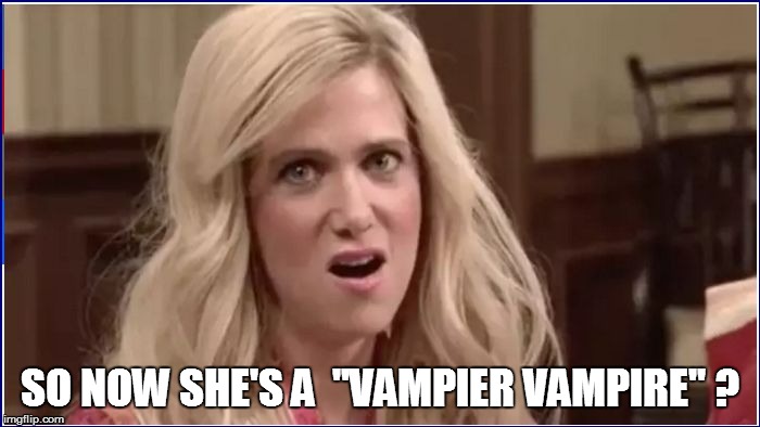 SO NOW SHE'S A  "VAMPIER VAMPIRE" ? | made w/ Imgflip meme maker