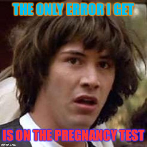 Conspiracy Keanu | THE ONLY ERROR I GET; IS ON THE PREGNANCY TEST | image tagged in memes,conspiracy keanu | made w/ Imgflip meme maker