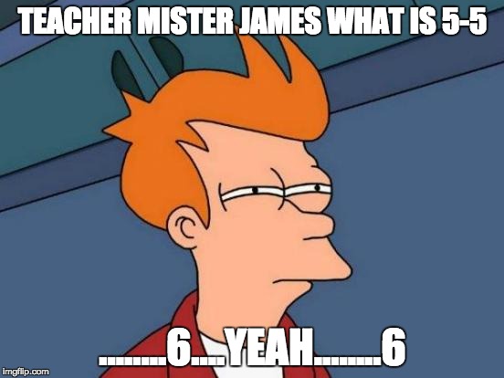 Futurama Fry | TEACHER MISTER JAMES WHAT IS 5-5; ........6....YEAH........6 | image tagged in memes,futurama fry | made w/ Imgflip meme maker