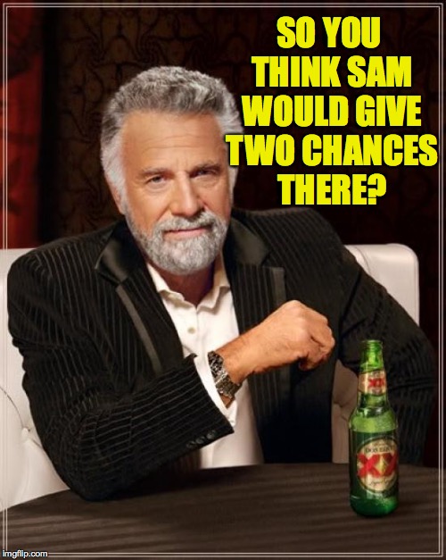 The Most Interesting Man In The World Meme | SO YOU THINK SAM WOULD GIVE TWO CHANCES THERE? | image tagged in memes,the most interesting man in the world | made w/ Imgflip meme maker