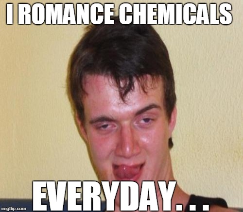 I ROMANCE CHEMICALS EVERYDAY. . . | made w/ Imgflip meme maker