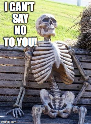 Waiting Skeleton Meme | I CAN'T SAY NO TO YOU! | image tagged in memes,waiting skeleton | made w/ Imgflip meme maker