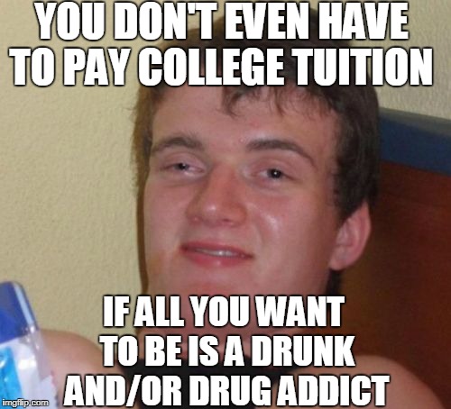 10 Guy Meme | YOU DON'T EVEN HAVE TO PAY COLLEGE TUITION IF ALL YOU WANT TO BE IS A DRUNK AND/OR DRUG ADDICT | image tagged in memes,10 guy | made w/ Imgflip meme maker