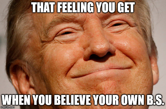 Trump Smile | THAT FEELING YOU GET; WHEN YOU BELIEVE YOUR OWN B.S. | image tagged in trump smile | made w/ Imgflip meme maker