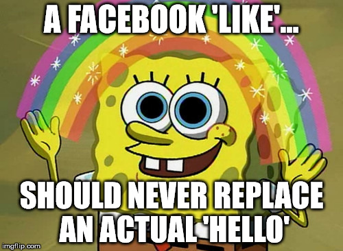 Imagination Spongebob Meme | A FACEBOOK 'LIKE'... SHOULD NEVER REPLACE AN ACTUAL 'HELLO' | image tagged in memes,imagination spongebob | made w/ Imgflip meme maker