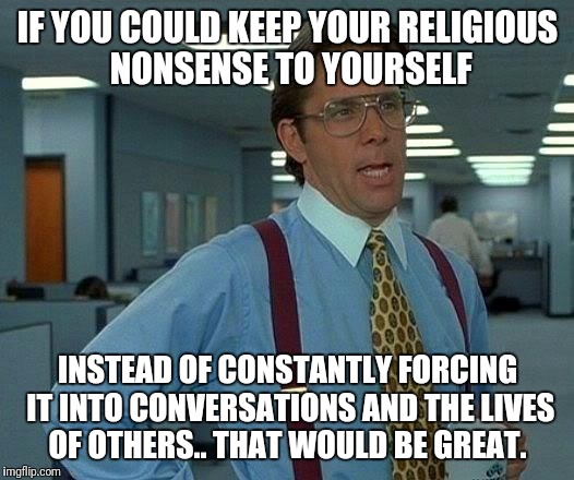 Your religion is a cult | IF YOU COULD KEEP YOUR RELIGIOUS NONSENSE TO YOURSELF; INSTEAD OF CONSTANTLY FORCING IT INTO CONVERSATIONS AND THE LIVES OF OTHERS..
THAT WOULD BE GREAT. | image tagged in memes,that would be great,anti-religion,religion,sucks | made w/ Imgflip meme maker