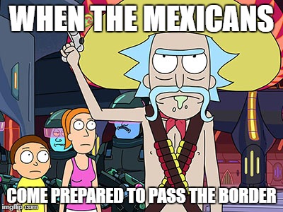 Rick and Morty | WHEN THE MEXICANS; COME PREPARED TO PASS THE BORDER | image tagged in rick and morty | made w/ Imgflip meme maker