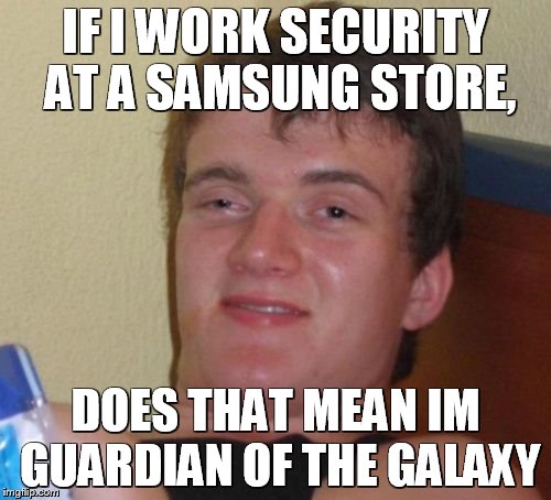 10 Guy | IF I WORK SECURITY AT A SAMSUNG STORE, DOES THAT MEAN IM GUARDIAN OF THE GALAXY | image tagged in memes,10 guy | made w/ Imgflip meme maker